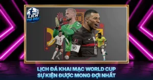 Lich Da Khai Mac World Cup Su Kien Duoc Mong Doi Nhat