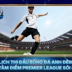 Lich Thi Dau Bong Da Anh Dem Nay Tam Diem Premier League Soi Dong