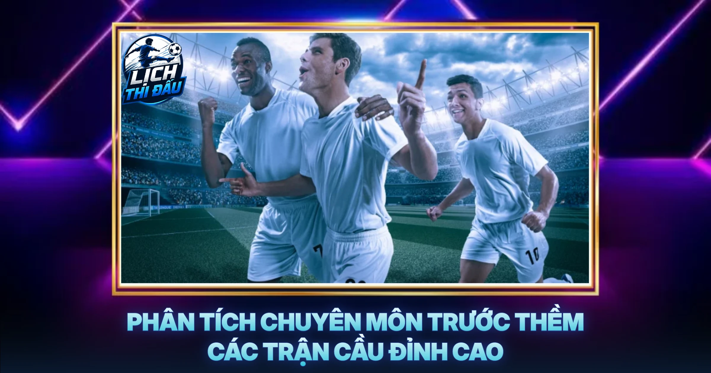 Phân Tích Chuyên Môn Trước Thềm Các Trận Cầu Đỉnh Cao