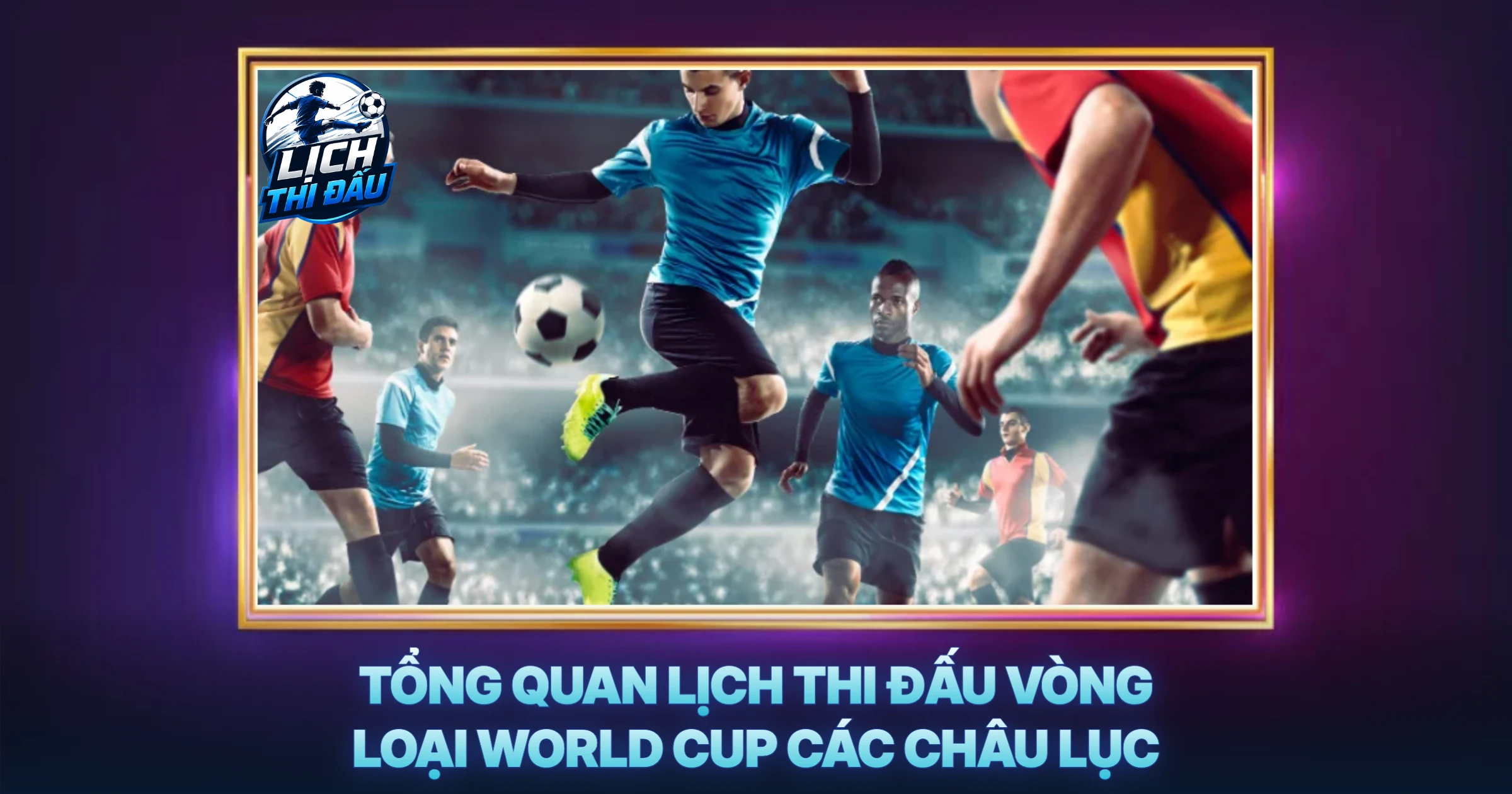 Tổng Quan Lịch Thi Đấu Vòng Loại World Cup Các Châu Lục